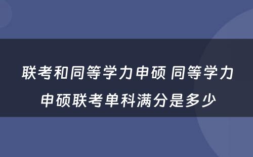 联考和同等学力申硕 同等学力申硕联考单科满分是多少