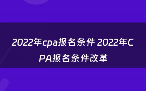 2022年cpa报名条件 2022年CPA报名条件改革