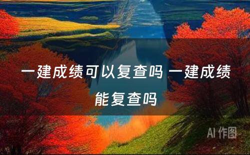 一建成绩可以复查吗 一建成绩能复查吗