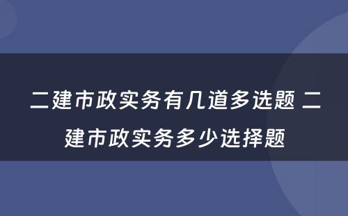 二建市政实务有几道多选题 二建市政实务多少选择题