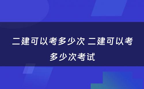 二建可以考多少次 二建可以考多少次考试