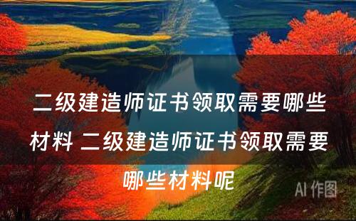 二级建造师证书领取需要哪些材料 二级建造师证书领取需要哪些材料呢