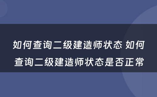 如何查询二级建造师状态 如何查询二级建造师状态是否正常