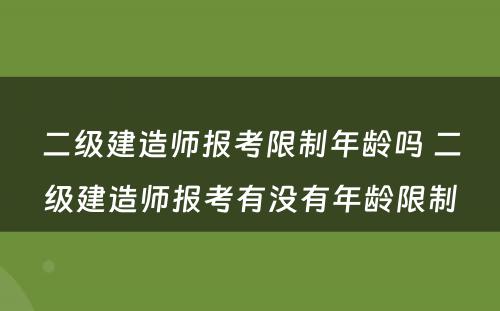 二级建造师报考限制年龄吗 二级建造师报考有没有年龄限制