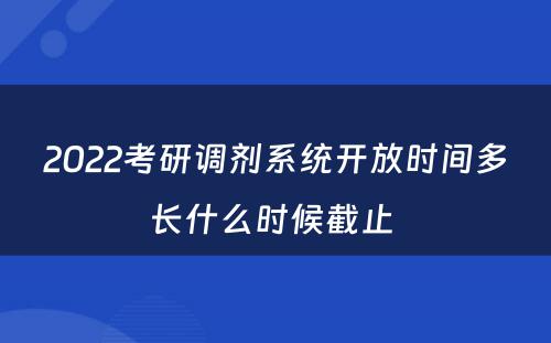 2022考研调剂系统开放时间多长什么时候截止 