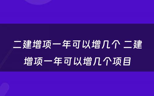 二建增项一年可以增几个 二建增项一年可以增几个项目