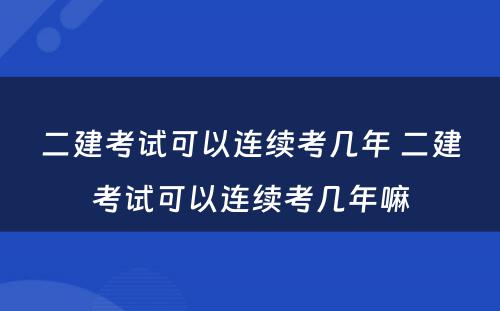 二建考试可以连续考几年 二建考试可以连续考几年嘛