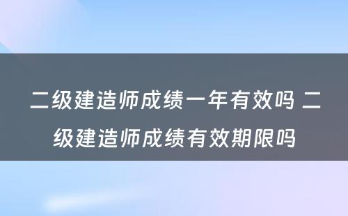 二级建造师成绩一年有效吗 二级建造师成绩有效期限吗