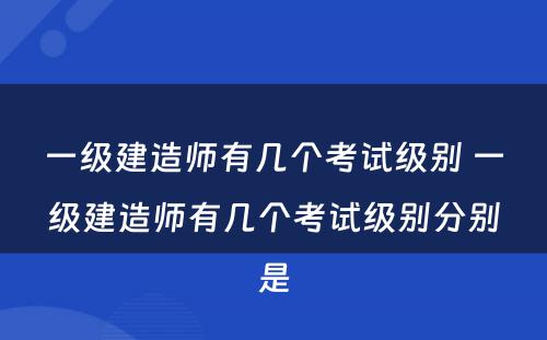 一级建造师有几个考试级别 一级建造师有几个考试级别分别是