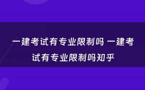 一建考试有专业限制吗 一建考试有专业限制吗知乎