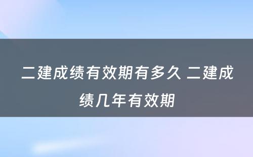 二建成绩有效期有多久 二建成绩几年有效期