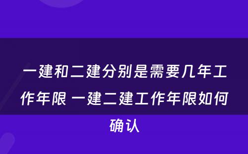 一建和二建分别是需要几年工作年限 一建二建工作年限如何确认