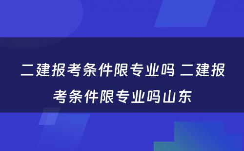 二建报考条件限专业吗 二建报考条件限专业吗山东