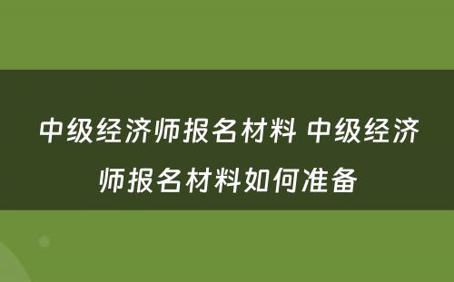 中级经济师报名材料 中级经济师报名材料如何准备