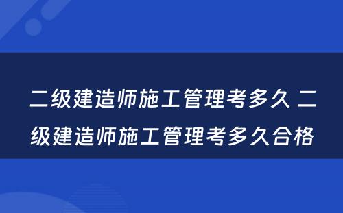 二级建造师施工管理考多久 二级建造师施工管理考多久合格