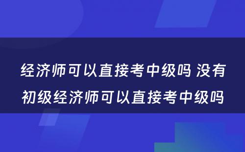 经济师可以直接考中级吗 没有初级经济师可以直接考中级吗