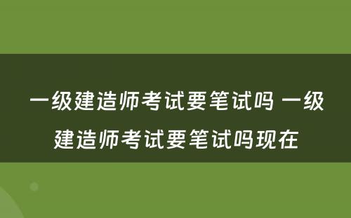 一级建造师考试要笔试吗 一级建造师考试要笔试吗现在