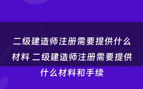 二级建造师注册需要提供什么材料 二级建造师注册需要提供什么材料和手续