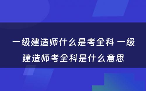 一级建造师什么是考全科 一级建造师考全科是什么意思