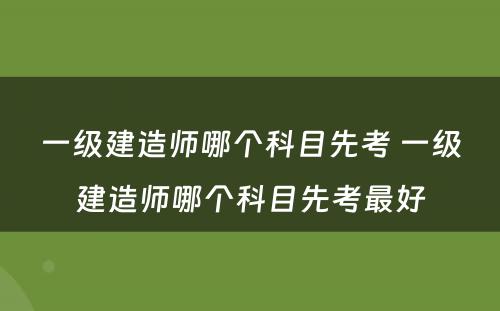 一级建造师哪个科目先考 一级建造师哪个科目先考最好