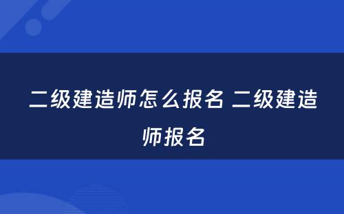 二级建造师怎么报名 二级建造师报名