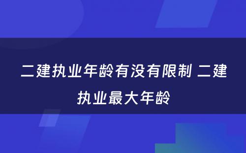 二建执业年龄有没有限制 二建执业最大年龄