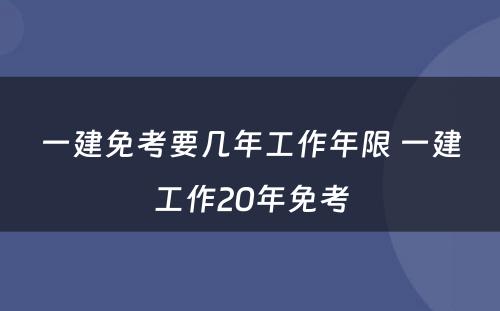 一建免考要几年工作年限 一建工作20年免考