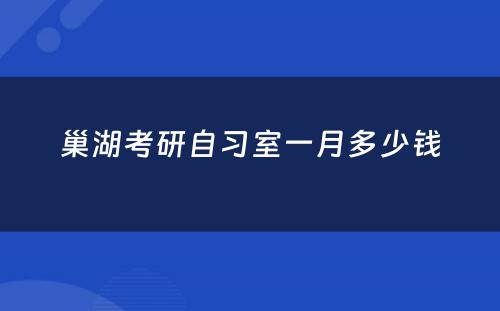 巢湖考研自习室一月多少钱
