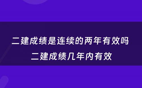二建成绩是连续的两年有效吗 二建成绩几年内有效