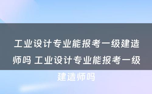 工业设计专业能报考一级建造师吗 工业设计专业能报考一级建造师吗