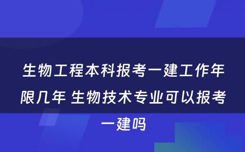 生物工程本科报考一建工作年限几年 生物技术专业可以报考一建吗
