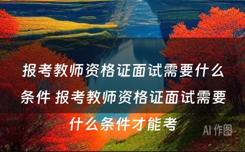 报考教师资格证面试需要什么条件 报考教师资格证面试需要什么条件才能考