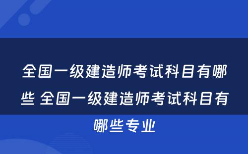 全国一级建造师考试科目有哪些 全国一级建造师考试科目有哪些专业