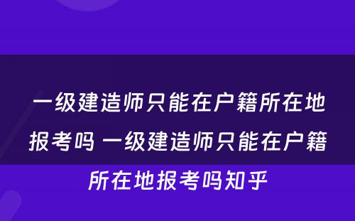 一级建造师只能在户籍所在地报考吗 一级建造师只能在户籍所在地报考吗知乎