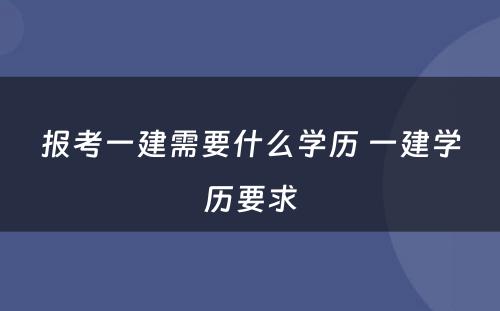 报考一建需要什么学历 一建学历要求