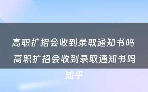 高职扩招会收到录取通知书吗 高职扩招会收到录取通知书吗知乎