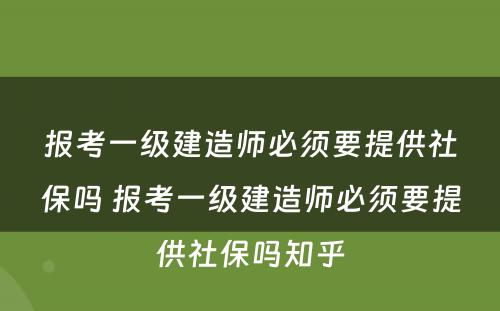 报考一级建造师必须要提供社保吗 报考一级建造师必须要提供社保吗知乎