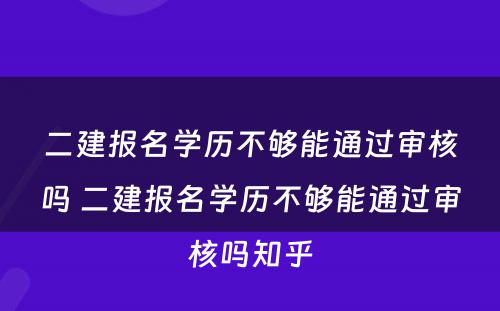 二建报名学历不够能通过审核吗 二建报名学历不够能通过审核吗知乎