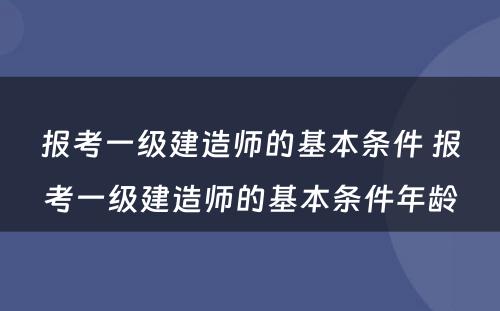 报考一级建造师的基本条件 报考一级建造师的基本条件年龄