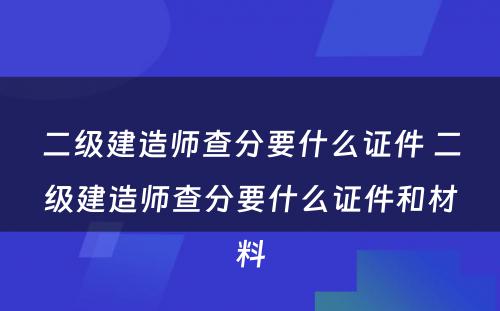 二级建造师查分要什么证件 二级建造师查分要什么证件和材料