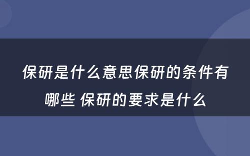 保研是什么意思保研的条件有哪些 保研的要求是什么