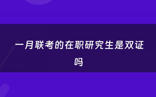  一月联考的在职研究生是双证吗