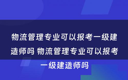 物流管理专业可以报考一级建造师吗 物流管理专业可以报考一级建造师吗