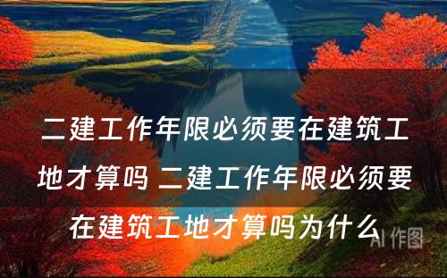 二建工作年限必须要在建筑工地才算吗 二建工作年限必须要在建筑工地才算吗为什么