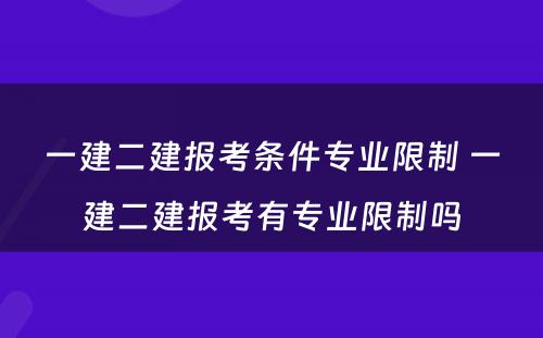 一建二建报考条件专业限制 一建二建报考有专业限制吗