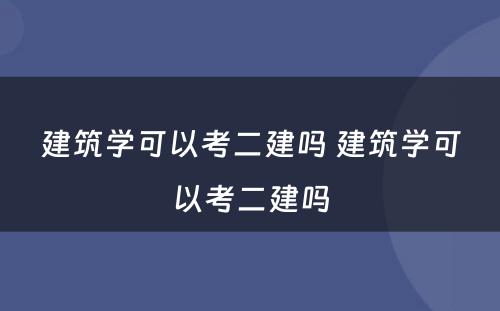 建筑学可以考二建吗 建筑学可以考二建吗