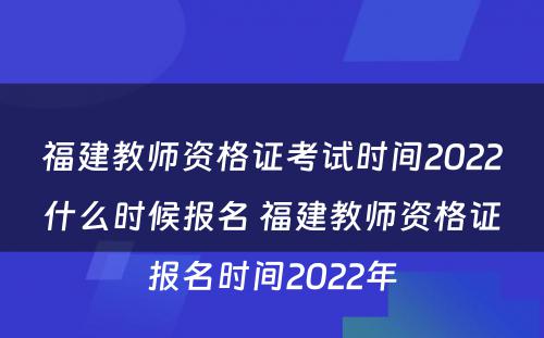 福建教师资格证考试时间2022什么时候报名 福建教师资格证报名时间2022年