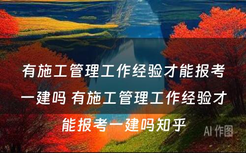 有施工管理工作经验才能报考一建吗 有施工管理工作经验才能报考一建吗知乎