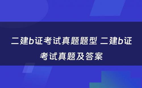 二建b证考试真题题型 二建b证考试真题及答案