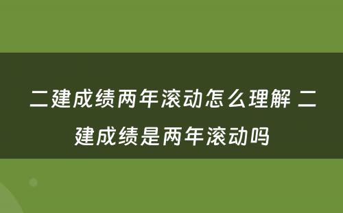 二建成绩两年滚动怎么理解 二建成绩是两年滚动吗